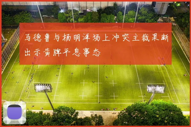 马德鲁与杨明洋场上冲突主裁果断出示黄牌平息事态