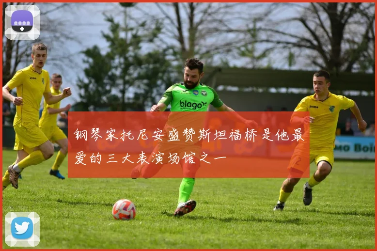 钢琴家托尼安盛赞斯坦福桥是他最爱的三大表演场馆之一