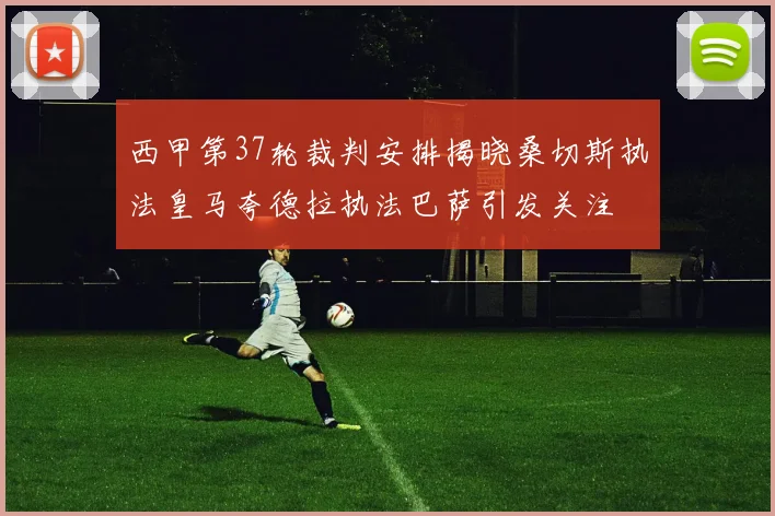 西甲第37轮裁判安排揭晓桑切斯执法皇马夸德拉执法巴萨引发关注