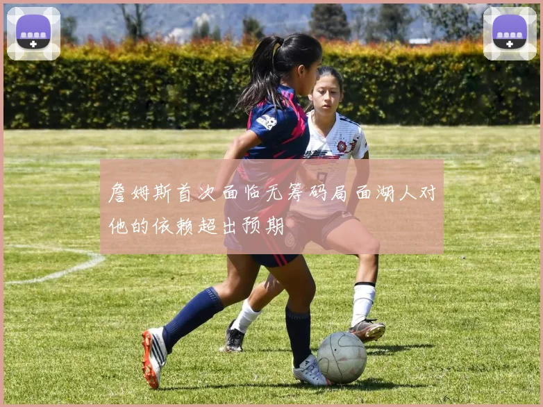 詹姆斯首次面临无筹码局面湖人对他的依赖超出预期