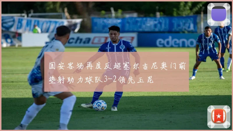 国安客场再度反超塞尔吉尼奥门前垫射助力球队3-2领先玉昆