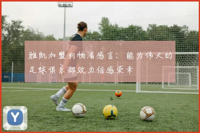 雅凯加盟利物浦感言：能为伟大的足球俱乐部效力倍感荣幸