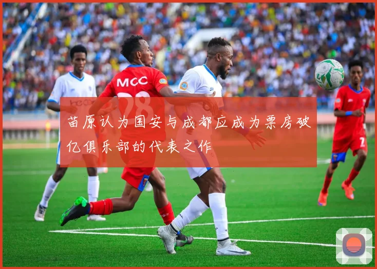 苗原认为国安与成都应成为票房破亿俱乐部的代表之作