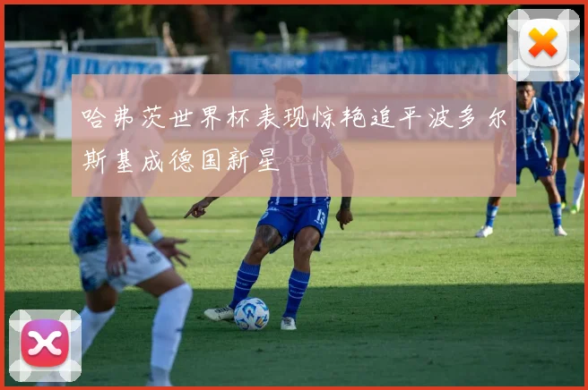 哈弗茨世界杯表现惊艳追平波多尔斯基成德国新星