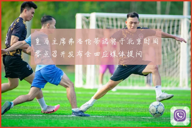 皇马主席弗洛伦蒂诺将于北京时间零点召开发布会回应媒体提问