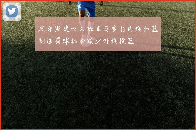 皮尔斯建议文班亚马多打内线扣篮制造罚球机会减少外线投篮
