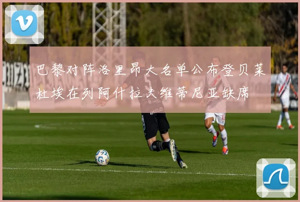 巴黎对阵洛里昂大名单公布登贝莱杜埃在列阿什拉夫维蒂尼亚缺席