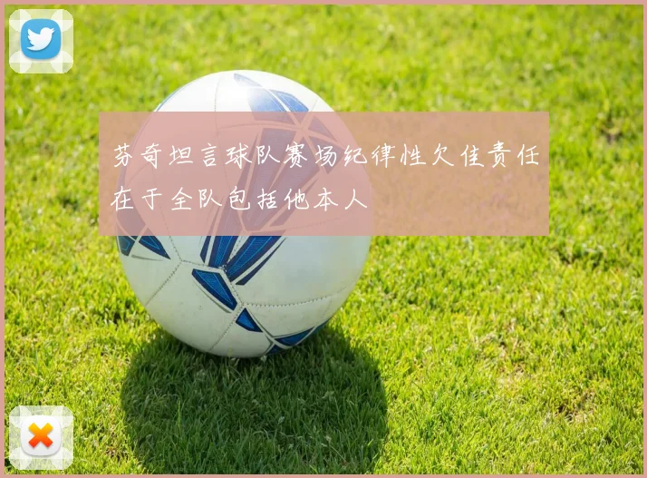 芬奇坦言球队赛场纪律性欠佳责任在于全队包括他本人